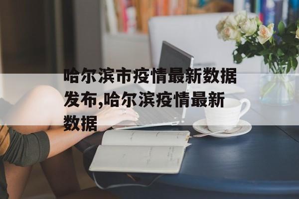 哈尔滨市疫情最新数据发布,哈尔滨疫情最新数据
