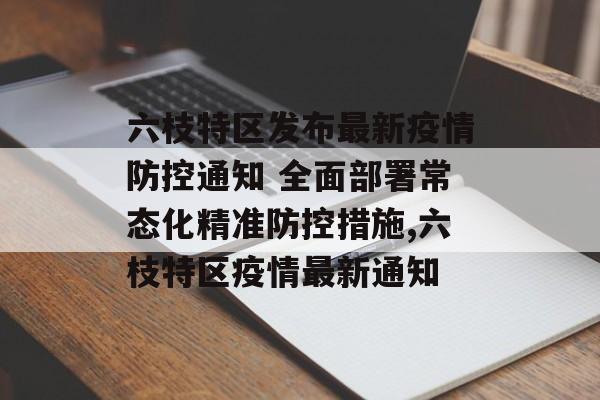 六枝特区发布最新疫情防控通知 全面部署常态化精准防控措施,六枝特区疫情最新通知