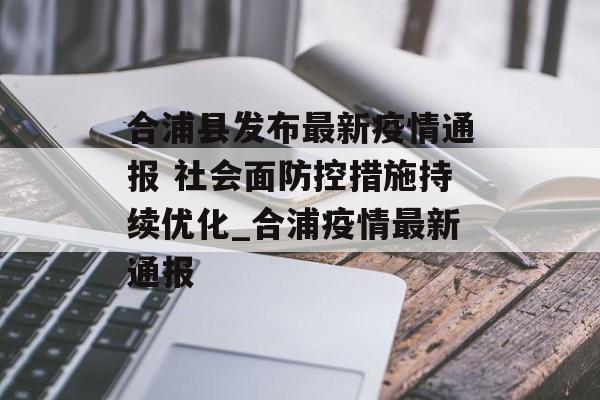 合浦县发布最新疫情通报 社会面防控措施持续优化_合浦疫情最新通报