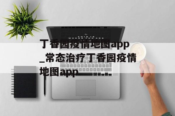 丁香园疫情地图app_常态治疗丁香园疫情地图app