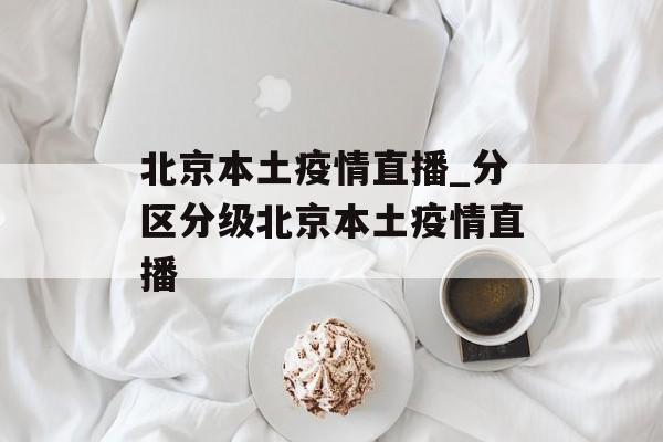 北京本土疫情直播_分区分级北京本土疫情直播