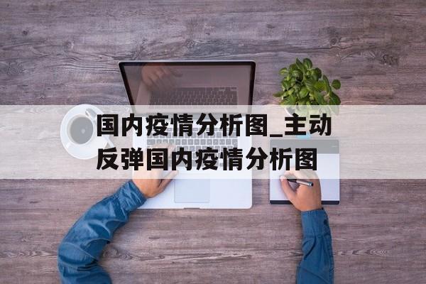 国内疫情分析图_主动反弹国内疫情分析图