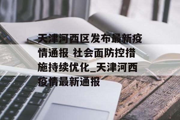天津河西区发布最新疫情通报 社会面防控措施持续优化_天津河西疫情最新通报
