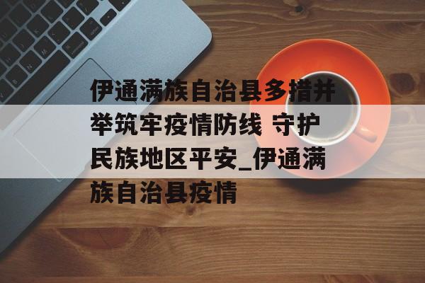 伊通满族自治县多措并举筑牢疫情防线 守护民族地区平安_伊通满族自治县疫情