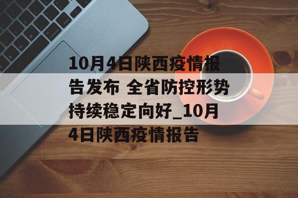 10月4日陕西疫情报告发布 全省防控形势持续稳定向好_10月4日陕西疫情报告