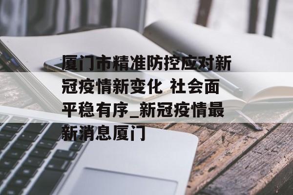 厦门市精准防控应对新冠疫情新变化 社会面平稳有序_新冠疫情最新消息厦门