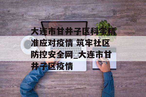 大连市甘井子区科学精准应对疫情 筑牢社区防控安全网_大连市甘井子区疫情