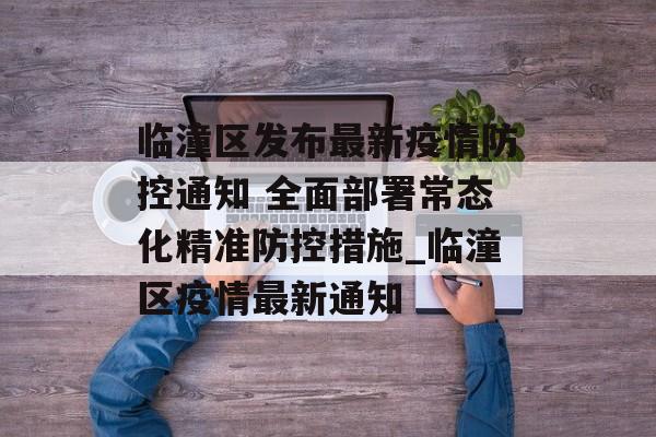 临潼区发布最新疫情防控通知 全面部署常态化精准防控措施_临潼区疫情最新通知