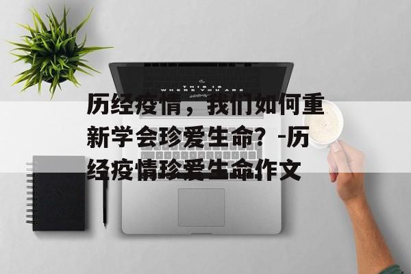 历经疫情，我们如何重新学会珍爱生命？-历经疫情珍爱生命作文