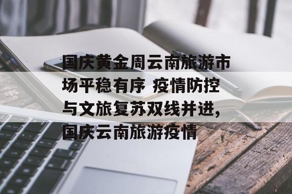 国庆黄金周云南旅游市场平稳有序 疫情防控与文旅复苏双线并进,国庆云南旅游疫情