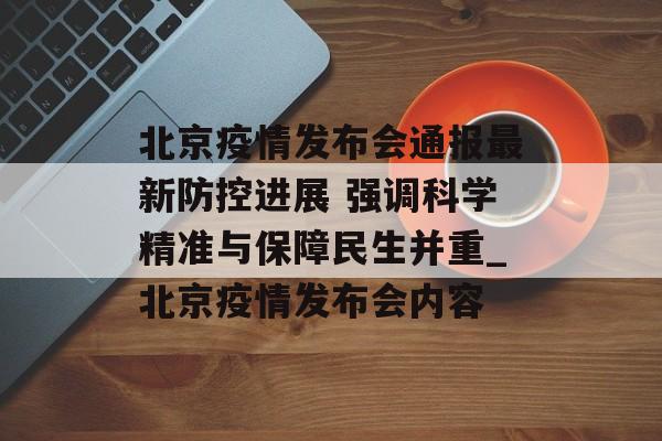 北京疫情发布会通报最新防控进展 强调科学精准与保障民生并重_北京疫情发布会内容