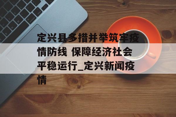 定兴县多措并举筑牢疫情防线 保障经济社会平稳运行_定兴新闻疫情