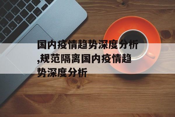 国内疫情趋势深度分析,规范隔离国内疫情趋势深度分析