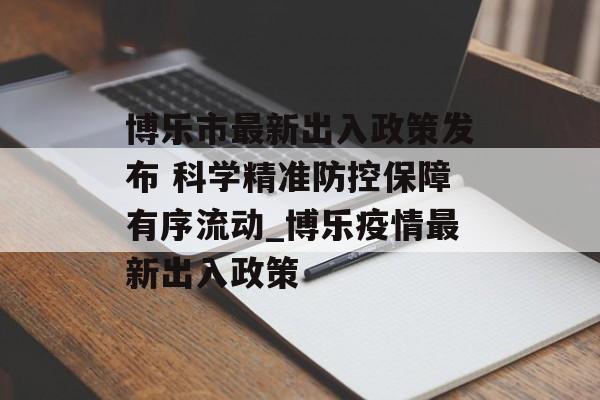 博乐市最新出入政策发布 科学精准防控保障有序流动_博乐疫情最新出入政策