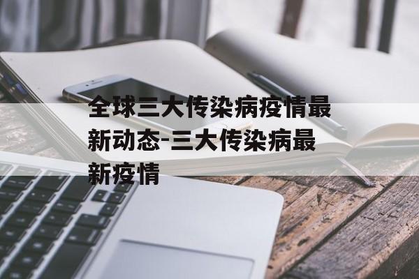 全球三大传染病疫情最新动态-三大传染病最新疫情