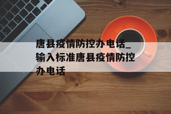 唐县疫情防控办电话_输入标准唐县疫情防控办电话