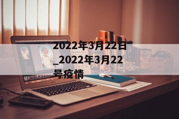 2022年3月22日_2022年3月22号疫情 2022年3月22日_2022年3月22号疫情