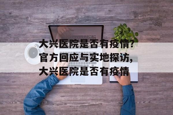 大兴医院是否有疫情？官方回应与实地探访,大兴医院是否有疫情