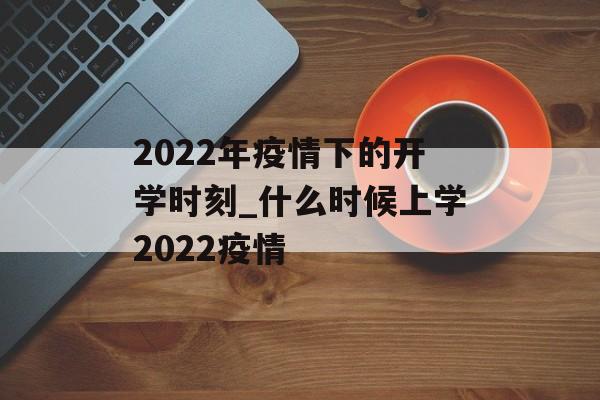 2022年疫情下的开学时刻_什么时候上学2022疫情
