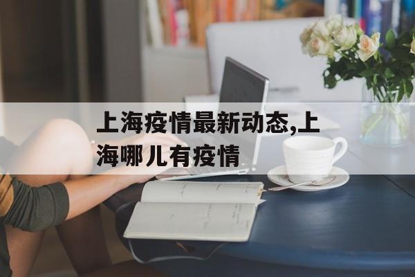 上海疫情最新动态,上海哪儿有疫情