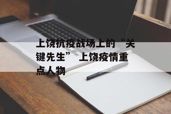 上饶抗疫战场上的“关键先生” 上饶疫情重点人物