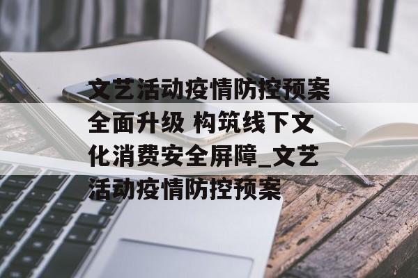 文艺活动疫情防控预案全面升级 构筑线下文化消费安全屏障_文艺活动疫情防控预案