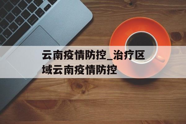 云南疫情防控_治疗区域云南疫情防控