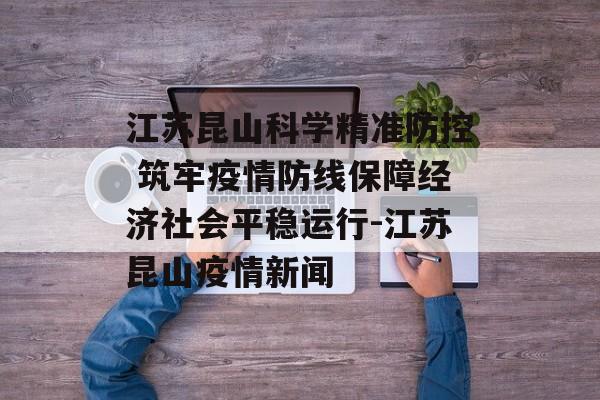 江苏昆山科学精准防控 筑牢疫情防线保障经济社会平稳运行-江苏昆山疫情新闻