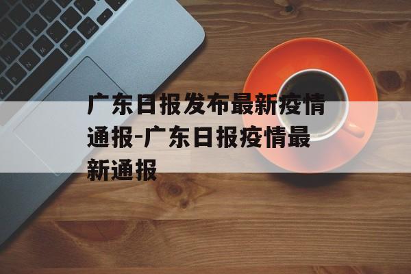 广东日报发布最新疫情通报-广东日报疫情最新通报