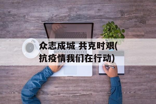 众志成城 共克时艰(抗疫情我们在行动)
