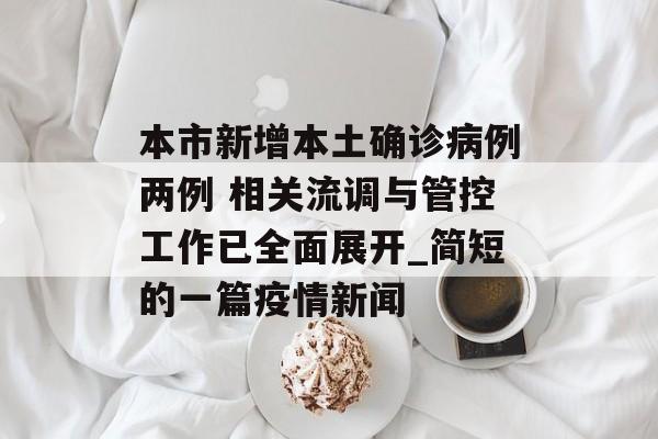 本市新增本土确诊病例两例 相关流调与管控工作已全面展开_简短的一篇疫情新闻