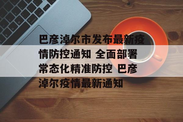 巴彦淖尔市发布最新疫情防控通知 全面部署常态化精准防控 巴彦淖尔疫情最新通知