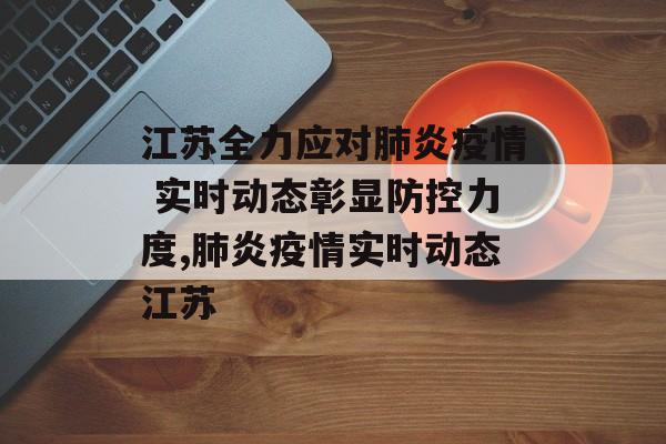 江苏全力应对肺炎疫情 实时动态彰显防控力度,肺炎疫情实时动态江苏