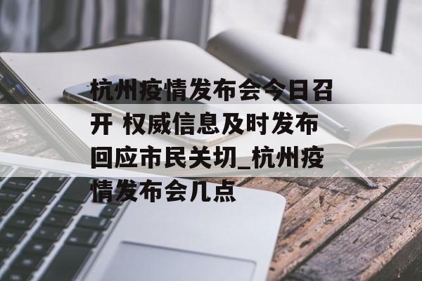 杭州疫情发布会今日召开 权威信息及时发布回应市民关切_杭州疫情发布会几点