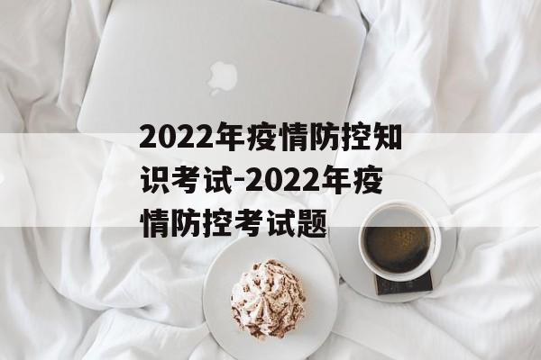 2022年疫情防控知识考试-2022年疫情防控考试题