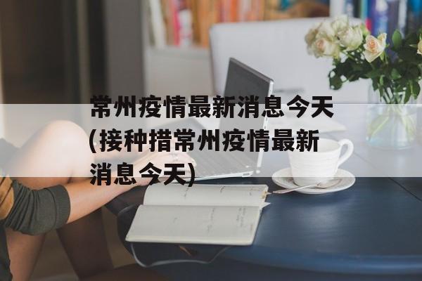 常州疫情最新消息今天(接种措常州疫情最新消息今天)