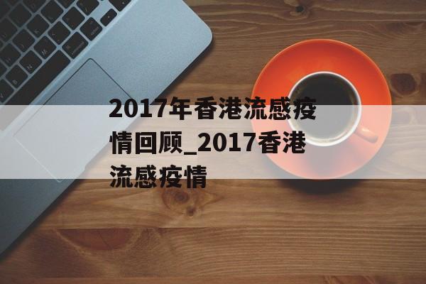 2017年香港流感疫情回顾_2017香港流感疫情