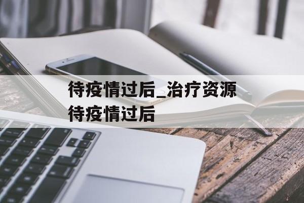 待疫情过后_治疗资源待疫情过后