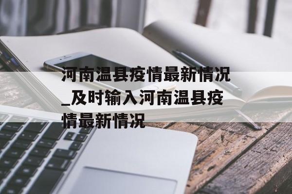 河南温县疫情最新情况_及时输入河南温县疫情最新情况