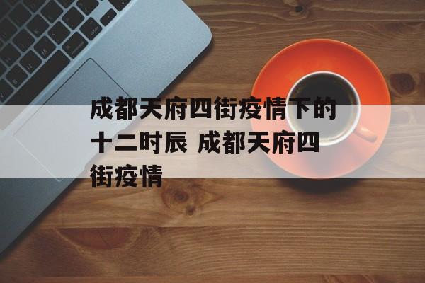 成都天府四街疫情下的十二时辰 成都天府四街疫情