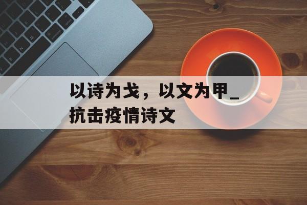 以诗为戈，以文为甲_抗击疫情诗文