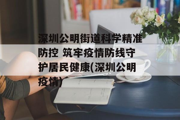 深圳公明街道科学精准防控 筑牢疫情防线守护居民健康(深圳公明疫情)
