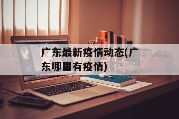 广东最新疫情动态(广东哪里有疫情)