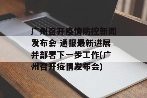 广州召开疫情防控新闻发布会 通报最新进展并部署下一步工作(广州召开疫情发布会)