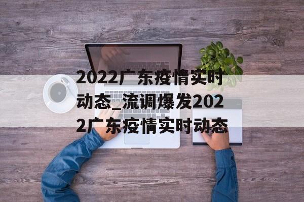 2022广东疫情实时动态_流调爆发2022广东疫情实时动态