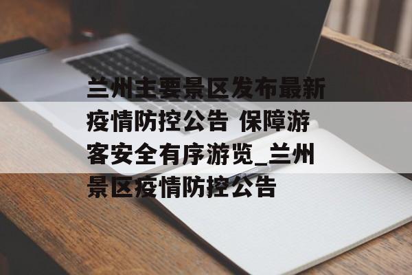 兰州主要景区发布最新疫情防控公告 保障游客安全有序游览_兰州景区疫情防控公告