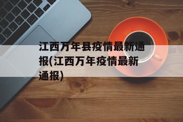 江西万年县疫情最新通报(江西万年疫情最新通报)