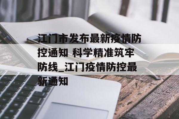江门市发布最新疫情防控通知 科学精准筑牢防线_江门疫情防控最新通知