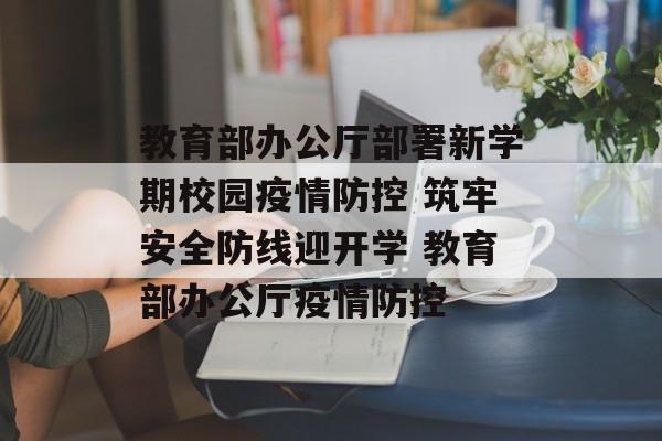 教育部办公厅部署新学期校园疫情防控 筑牢安全防线迎开学 教育部办公厅疫情防控