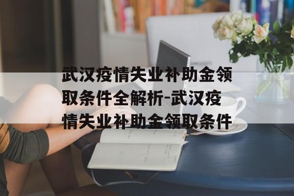 武汉疫情失业补助金领取条件全解析-武汉疫情失业补助金领取条件